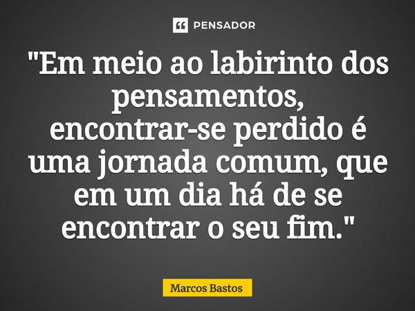 "⁠Em meio ao labirinto dos pensamentos, encontrar-se perdido é uma jornada comum, que em um dia há de se encontrar o seu fim."... Frase de Marcos Bastos.
