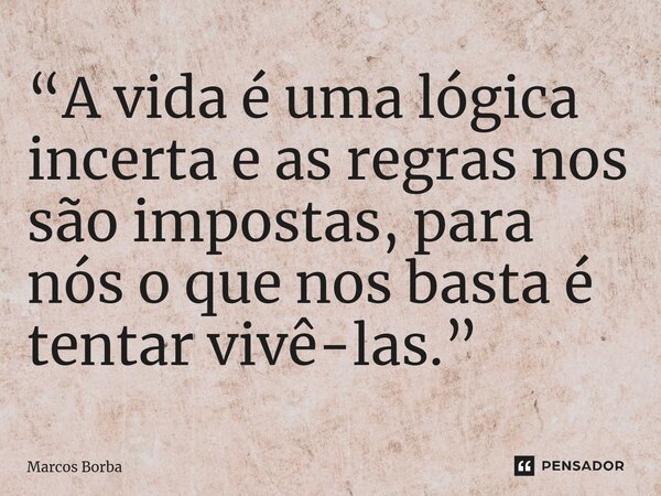 “A vida é uma lógica incerta e as regras nos são impostas, para nós o que nos basta é tentar vivê-las.”⁠... Frase de Marcos Borba.