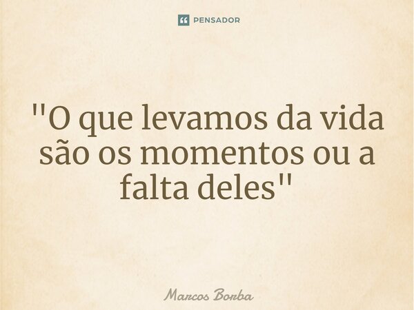 ⁠"O que levamos da vida são os momentos ou a falta deles"... Frase de Marcos Borba.
