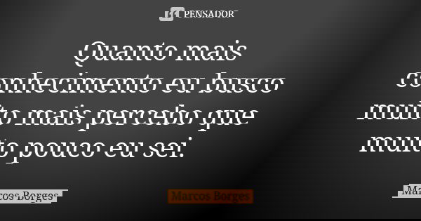 Quanto mais conhecimento eu busco muito mais percebo que muito pouco eu sei.... Frase de Marcos Borges.