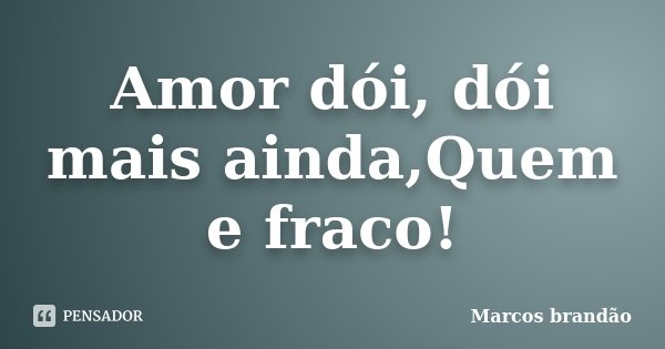 Amor dói, dói mais ainda,Quem e fraco!... Frase de Marcos Brandão.