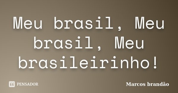 Meu brasil, Meu brasil, Meu brasileirinho!... Frase de Marcos Brandão.