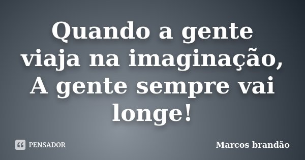 Quando a gente viaja na imaginação, A gente sempre vai longe!... Frase de Marcos Brandão.