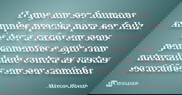 O que um ser humano simples precisa para ser feliz é ter a razão em seus pensamentos e agir com naturalidade contra as vastas escuridões em seu caminho.... Frase de Marcos Bravin.