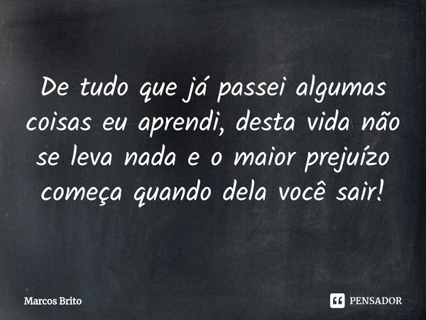⁠De tudo que já passei algumas coisas eu aprendi, desta vida não se leva nada e o maior prejuízo começa quando dela você sair!... Frase de Marcos Brito.