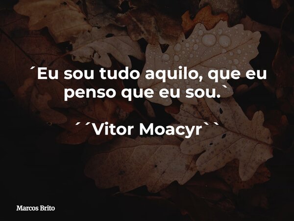 ´Eu sou tudo aquilo, que eu penso que eu sou.` ´´Vitor Moacyr``... Frase de Marcos Brito.
