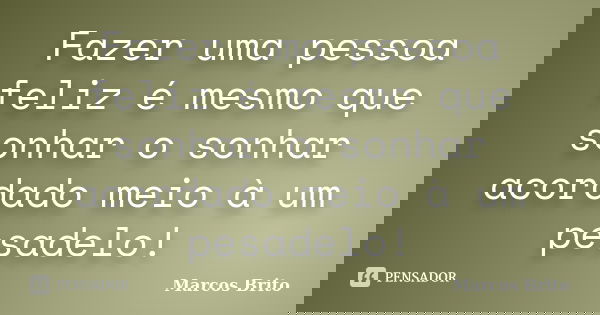 Fazer uma pessoa feliz é mesmo que sonhar o sonhar acordado meio à um pesadelo!... Frase de Marcos Brito.