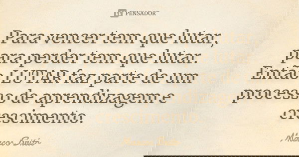 Para vencer tem que lutar, para perder tem que lutar. Então LUTAR faz parte de um processo de aprendizagem e crescimento.... Frase de Marcos brito.