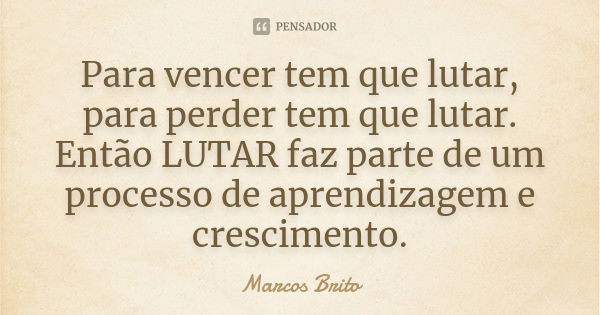 Para vencer tem que lutar, para perder tem que lutar. Então LUTAR faz parte de um processo de aprendizagem e crescimento.... Frase de Marcos brito.