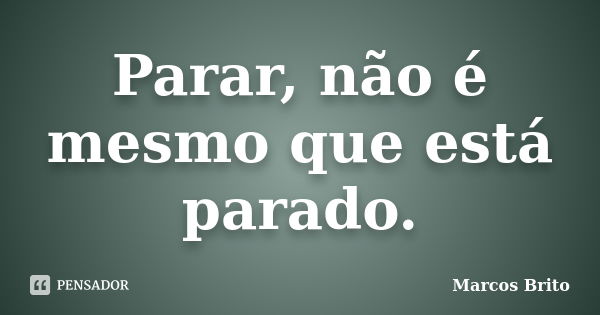 Parar, não é mesmo que está parado.... Frase de Marcos Brito.