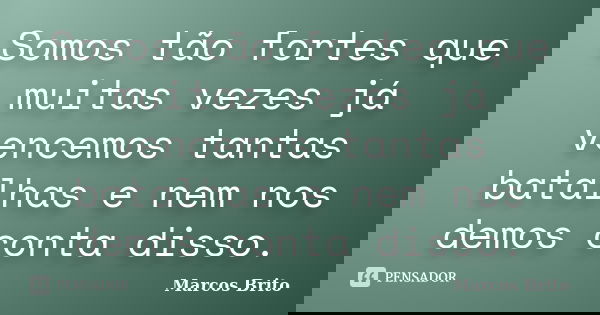 Somos tão fortes que muitas vezes já vencemos tantas batalhas e nem nos demos conta disso.... Frase de Marcos Brito.