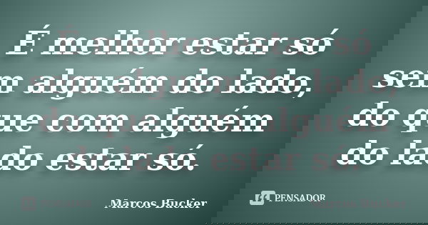 É melhor estar só sem alguém do lado, do que com alguém do lado estar só.... Frase de Marcos Bucker.