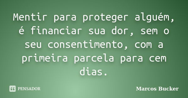 Mentir para proteger alguém, é financiar sua dor, sem o seu consentimento, com a primeira parcela para cem dias.... Frase de Marcos Bucker.