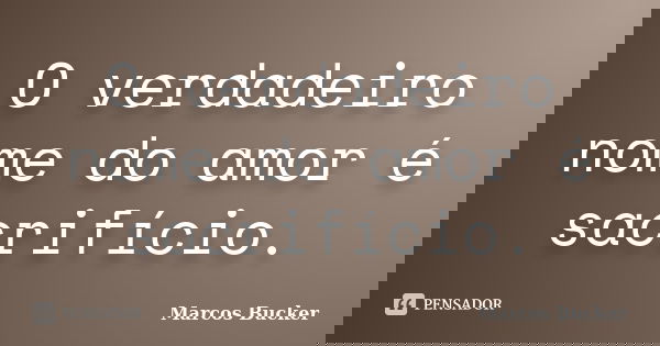 O verdadeiro nome do amor é sacrifício.... Frase de Marcos Bucker.