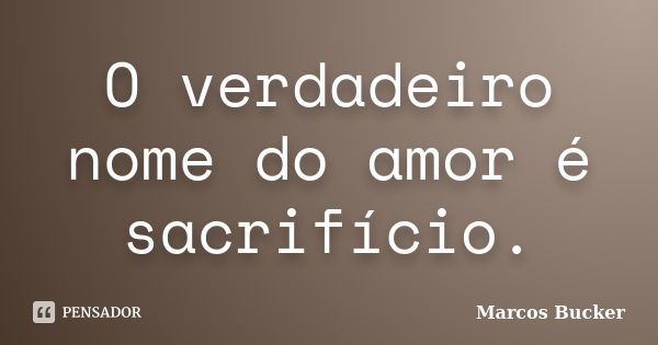 O verdadeiro nome do amor é sacrifício.... Frase de Marcos Bucker.