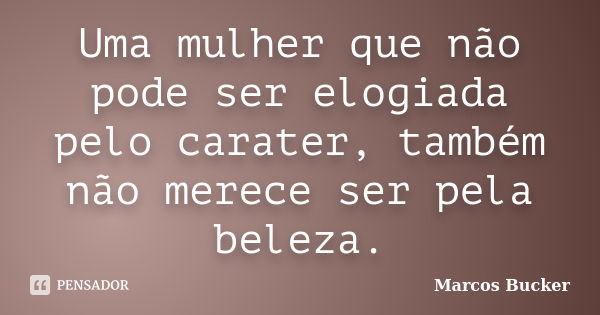 Uma mulher que não pode ser elogiada pelo carater, também não merece ser pela beleza.... Frase de Marcos Bucker.