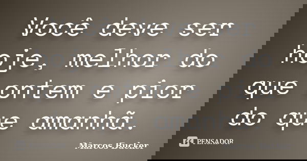 Você deve ser hoje, melhor do que ontem e pior do que amanhã.... Frase de Marcos Bucker.