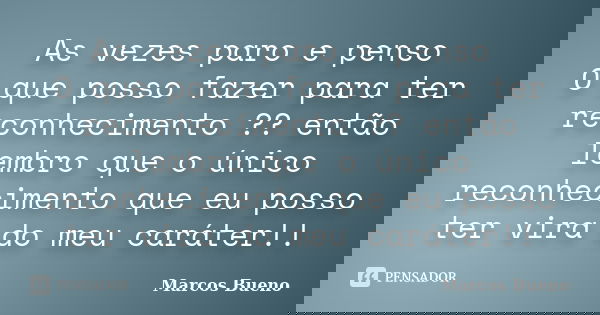 As vezes paro e penso O que posso fazer para ter reconhecimento ?? então lembro que o único reconhecimento que eu posso ter vira do meu caráter!!... Frase de Marcos Bueno.