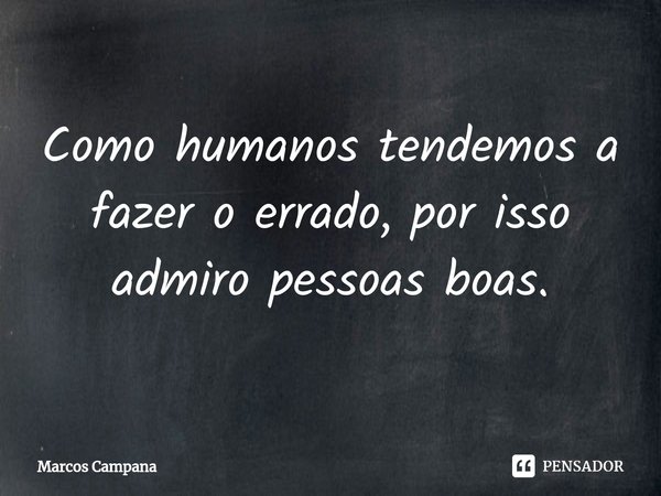⁠Como humanos tendemos a fazer o errado, por isso admiro pessoas boas.... Frase de Marcos Campana.