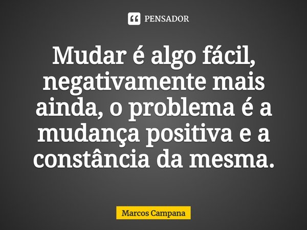 ⁠Mudar é algo fácil, negativamente mais ainda, o problema é a mudança positiva e a constância da mesma.... Frase de Marcos Campana.