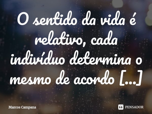 ⁠O sentido da vida é relativo, cada indivíduo determina o mesmo de acordo com seus ideais.... Frase de Marcos Campana.