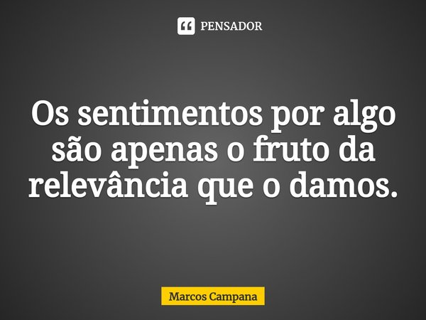 ⁠Os sentimentos por algo são apenas o fruto da relevância que o damos.... Frase de Marcos Campana.