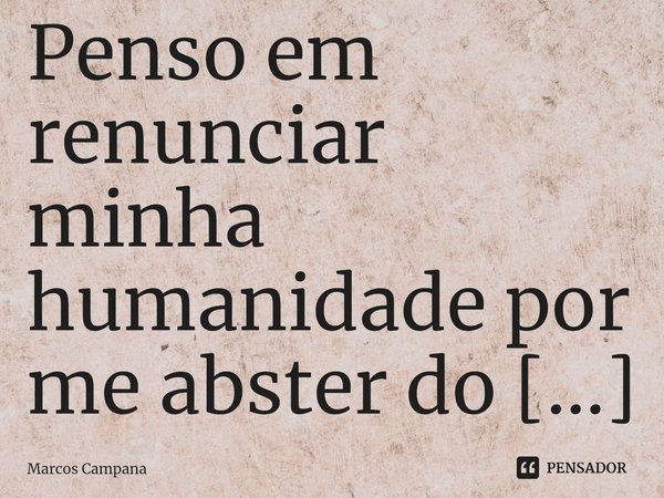 ⁠Penso em renunciar minha humanidade por me abster do contato social e me tornar louco.... Frase de Marcos Campana.