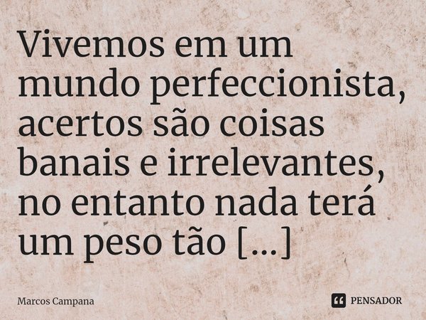 ⁠Vivemos em um mundo perfeccionista, acertos são coisas banais e irrelevantes, no entanto nada terá um peso tão grande quanto um único erro.... Frase de Marcos Campana.