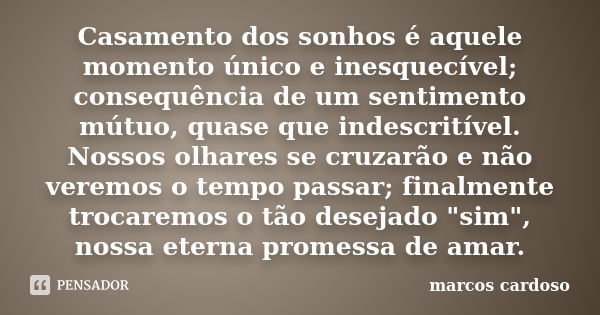 Casamento dos sonhos é aquele momento único e inesquecível; consequência de um sentimento mútuo, quase que indescritível. Nossos olhares se cruzarão e não verem... Frase de Marcos Cardoso.