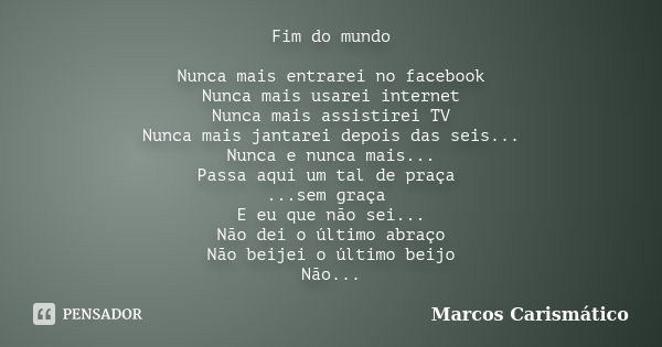 Fim do mundo Nunca mais entrarei no facebook Nunca mais usarei internet Nunca mais assistirei TV Nunca mais jantarei depois das seis... Nunca e nunca mais... Pa... Frase de Marcos Carismático.