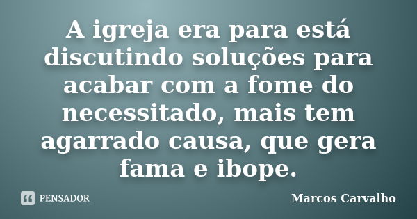 A igreja era para está discutindo soluções para acabar com a fome do necessitado, mais tem agarrado causa, que gera fama e ibope.... Frase de Marcos Carvalho.