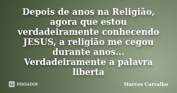 Depois de anos na Religião, agora que estou verdadeiramente conhecendo JESUS, a religião me cegou durante anos... Verdadeiramente a palavra liberta... Frase de Marcos Carvalho.