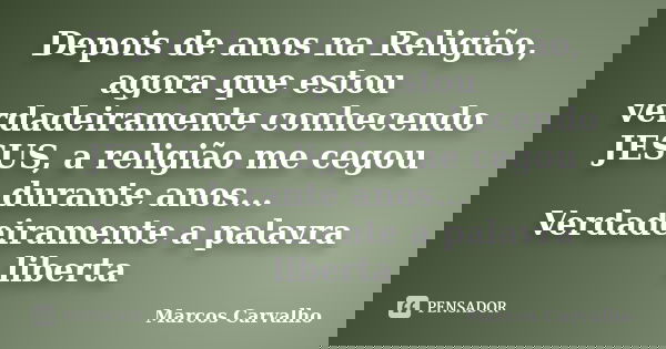 Depois de anos na Religião, agora que estou verdadeiramente conhecendo JESUS, a religião me cegou durante anos... Verdadeiramente a palavra liberta... Frase de Marcos Carvalho.