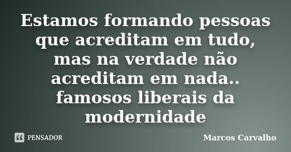 Estamos formando pessoas que acreditam em tudo, mas na verdade não acreditam em nada.. famosos liberais da modernidade... Frase de Marcos Carvalho.