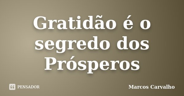 Gratidão é o segredo dos Prósperos... Frase de Marcos Carvalho.