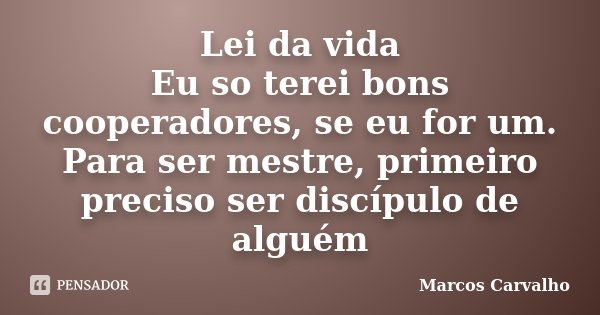 Lei da vida Eu so terei bons cooperadores, se eu for um. Para ser mestre, primeiro preciso ser discípulo de alguém... Frase de Marcos Carvalho.