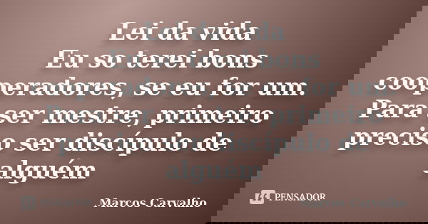 Lei da vida Eu so terei bons cooperadores, se eu for um. Para ser mestre, primeiro preciso ser discípulo de alguém... Frase de Marcos Carvalho.