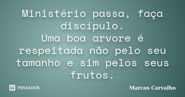 Ministério passa, faça discípulo. Uma boa arvore é respeitada não pelo seu tamanho e sim pelos seus frutos.... Frase de Marcos Carvalho.