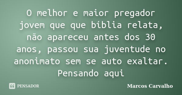 O melhor e maior pregador jovem que que bíblia relata, não apareceu antes dos 30 anos, passou sua juventude no anonimato sem se auto exaltar. Pensando aqui... Frase de Marcos Carvalho.