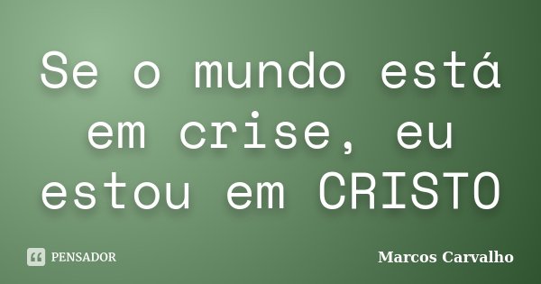 Se o mundo está em crise, eu estou em CRISTO... Frase de Marcos Carvalho.