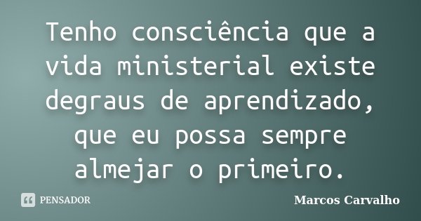 Tenho consciência que a vida ministerial existe degraus de aprendizado, que eu possa sempre almejar o primeiro.... Frase de Marcos Carvalho.