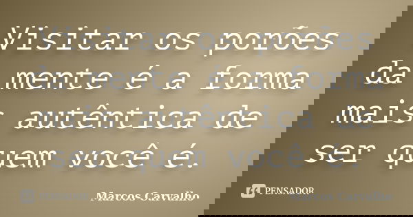 Visitar os porões da mente é a forma mais autêntica de ser quem você é.... Frase de Marcos Carvalho.
