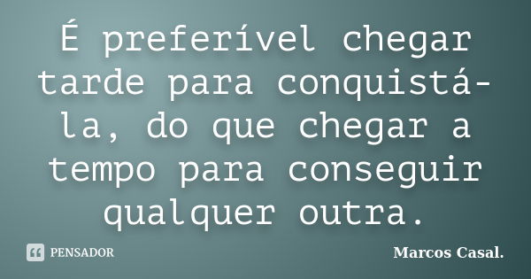 É preferível chegar tarde para conquistá-la, do que chegar a tempo para conseguir qualquer outra.... Frase de Marcos Casal..