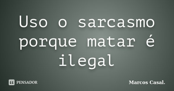 Uso o sarcasmo porque matar é ilegal... Frase de Marcos Casal..