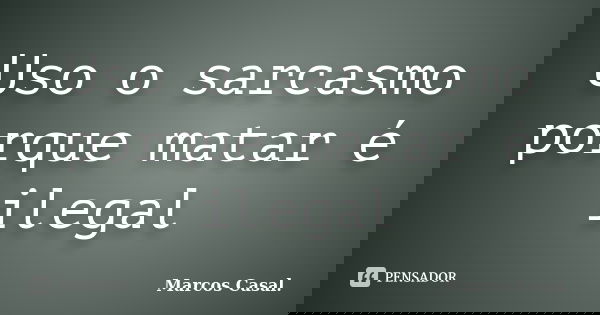 Uso o sarcasmo porque matar é ilegal... Frase de Marcos Casal..