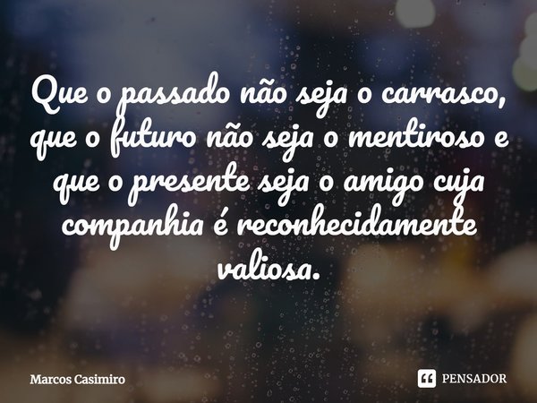 ⁠Que o passado não seja o carrasco, que o futuro não seja o mentiroso e que o presente seja o amigo cuja companhia é reconhecidamente valiosa.... Frase de Marcos Casimiro.