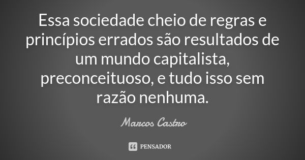 Essa sociedade cheio de regras e princípios errados são resultados de um mundo capitalista, preconceituoso, e tudo isso sem razão nenhuma.... Frase de Marcos Castro.