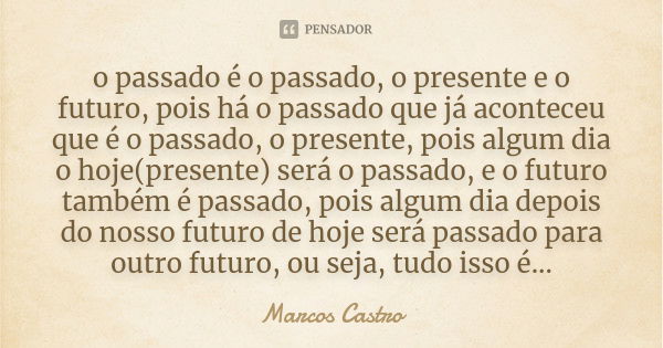 o passado é o passado, o presente e o futuro, pois há o passado que já aconteceu que é o passado, o presente, pois algum dia o hoje(presente) será o passado, e ... Frase de Marcos Castro.