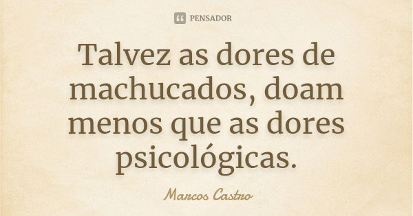 Talvez as dores de machucados, doam menos que as dores psicológicas.... Frase de Marcos Castro.