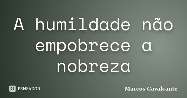 A humildade não empobrece a nobreza... Frase de Marcos Cavalcante.